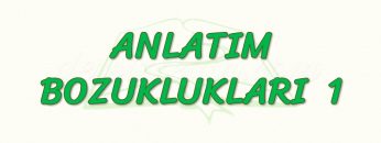 ANLATIM BOZUKLUKLARI – 1