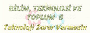 BİLİM – TEKNOLOJİ VE TOPLUM – 5 / TEKNOLOJİ ZARAR VERMESİN