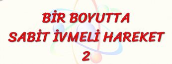 BİR BOYUTTA SABİT İVMELİ HAREKET – 2