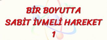 BİR BOYUTTA SABİT İVMELİ HAREKET – 1