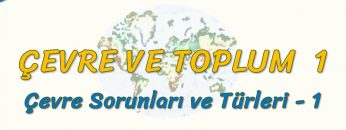 ÇEVRE SORUNLARI VE TÜRLERİ – 1 (ÇEVRE VE TOPLUM – 1) – AYT