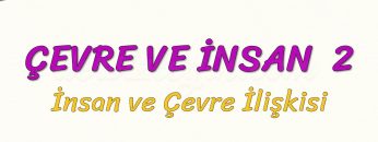 ÇEVRE VE İNSAN – 2 / İNSAN VE ÇEVRE İLİŞKİSİ