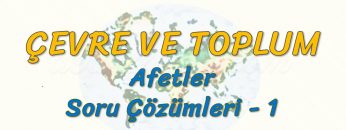 ÇEVRE VE TOPLUM / AFETLER – SORU ÇÖZÜMLERİ – 1