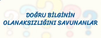 DOĞRU BİLGİNİN OLANAKSIZLIĞINI SAVUNANLAR