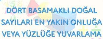 DÖRT BASAMAKLI DOĞAL SAYILARI EN YAKIN ONLUĞA VEYA YÜZLÜĞE YUVARLAMA