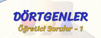 DÖRTGENLER / ÖĞRETİCİ SORULAR – 1