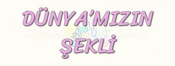DÜNYAMIZIN ŞEKLİ