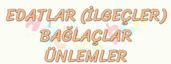 EDATLAR (İLGEÇLER) – BAĞLAÇLAR – ÜNLEMLER