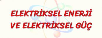 ELEKTRİKSEL ENERJİ VE ELEKTRİKSEL GÜÇ