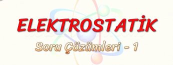 ELEKTROSTATİK / SORU ÇÖZÜMLERİ – 1