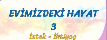 EVİMİZDEKİ HAYAT – 3 / İSTEK – İHTİYAÇ