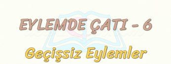 EYLEMDE ÇATI – 6 / GEÇİŞSİZ EYLEMLER