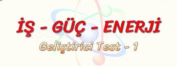 İŞ – GÜÇ – ENERJİ / GELİŞTİRİCİ TEST – 1