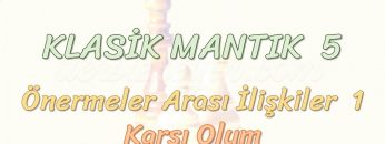 KLASİK MANTIK – 5 / ÖNERMELER ARASI İLİŞKİLER – 1 – KARŞI OLUM