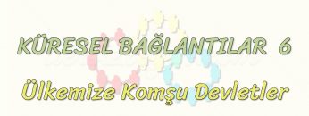 KÜRESEL BAĞLANTILAR – 6 / ÜLKEMİZE KOMŞU DEVLETLER