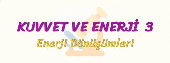KUVVET VE ENERJİ – 3 / ENERJİ DÖNÜŞÜMLERİ