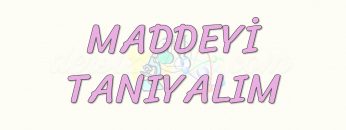 MADDEYİ TANIYALIM