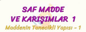 SAF MADDE VE KARIŞIMLAR – 1 / MADDENİN TANECİKLİ YAPISI – 1