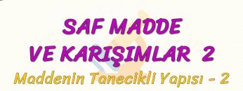 SAF MADDE VE KARIŞIMLAR – 2 / MADDENİN TANECİKLİ YAPISI 2