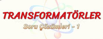 TRANSFORMATÖRLER / SORU ÇÖZÜMLERİ – 1