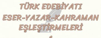 TÜRK EDEBİYATI ESER – YAZAR – KAHRAMAN EŞLEŞTİRMELERİ – 1