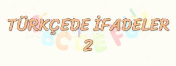 TÜRKÇEDE İFADELER – 2