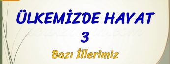 ÜLKEMİZDE HAYAT – 3 / BAZI İLLERİMİZ