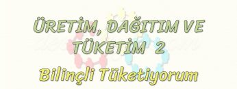 ÜRETİM, TÜKETİM VE DAĞITIM – 2 / BİLİNÇLİ TÜKETİYORUM