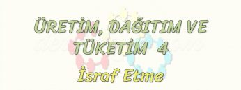 ÜRETİM, TÜKETİM VE DAĞITIM – 4 / İSRAF ETME
