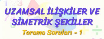 UZAMSAL İLİŞKİLER VE SİMETRİK ŞEKİLLER / TARAMA SORULARI – 1