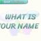WHAT IS YOUR NAME