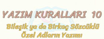 YAZIM KURALLARI – 10 / BİLEŞİK YA DA BİRKAÇ SÖZCÜKLÜ ÖZEL ADLARIN YAZIMI
