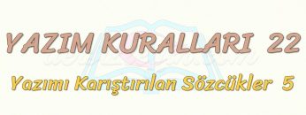 YAZIM KURALLARI – 22 / YAZIMI KARIŞTIRILAN SÖZCÜKLER – 5
