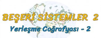 YERLEŞME COĞRAFYASI – 2 (BEŞERİ SİSTEMLER – 2) – TYT