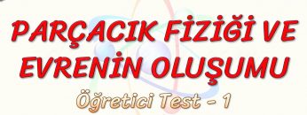 PARÇACIK FİZİĞİ VE EVRENİN OLUŞUMU / ÖĞRETİCİ TEST – 1