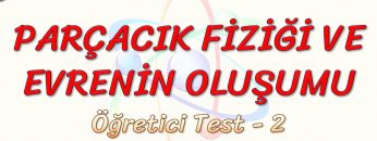 PARÇACIK FİZİĞİ VE EVRENİN OLUŞUMU / ÖĞRETİCİ TEST – 2