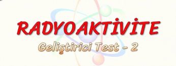 RADYOAKTİVİTE / GELİŞTİRİCİ TEST – 2