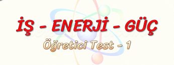 İŞ – ENERJİ – GÜÇ / ÖĞRETİCİ TEST – 1