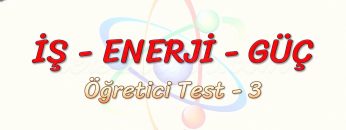 İŞ – ENERJİ – GÜÇ / ÖĞRETİCİ TEST – 3