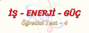 İŞ – ENERJİ – GÜÇ / ÖĞRETİCİ TEST – 4