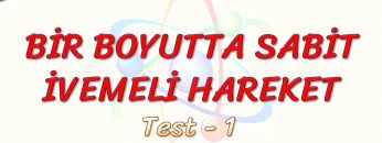 BİR BOYUTTA SABİT İVMELİ HAREKET / YAPRAK TEST – 1