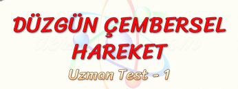 DÜZGÜN ÇEMBERSEL HAREKET / UZMAN TEST – 1