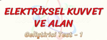 ELEKTRİKSEL KUVVET VE ALAN / GELİŞTİRİCİ TEST – 1 (AYT)
