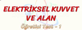 ELEKTRİKSEL KUVVET VE ALAN / ÖĞRETİCİ TEST – 1 (AYT)