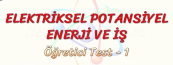 ELEKTRİKSEL POTANSİYEL ENERJİ VE İŞ / ÖĞRETİCİ TEST – 1