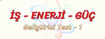 İŞ – ENERJİ – GÜÇ / GELİŞTİRİCİ TEST – 1