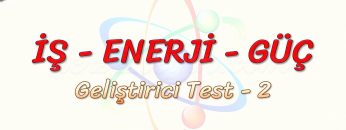 İŞ – ENERJİ – GÜÇ / GELİŞTİRİCİ TEST – 2