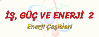 İŞ, GÜÇ VE ENERJİ – 2 / ENERJİ ÇEŞİTLERİ