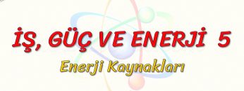 İŞ, GÜÇ VE ENERJİ – 5 /  ENERJİ KAYNAKLARI