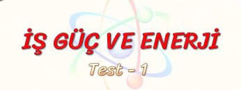 İŞ, GÜÇ VE ENERJİ / YAPRAK TEST – 1